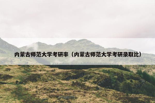 内蒙古师范大学考研率（内蒙古师范大学考研录取比）
