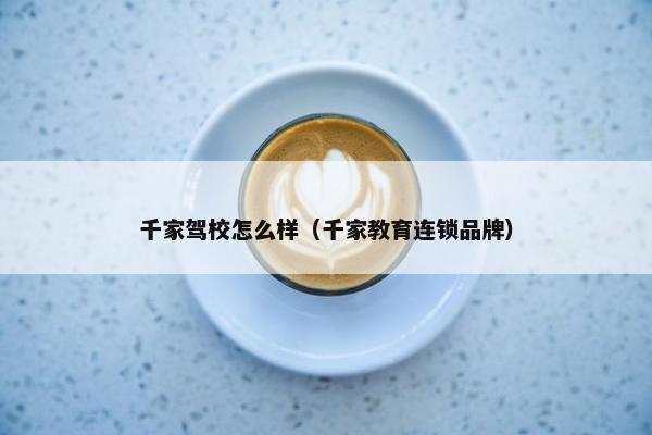 千家驾校怎么样（千家教育连锁品牌）