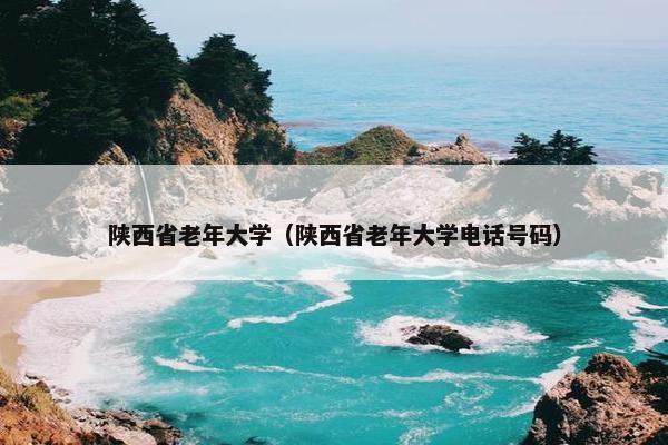 陕西省老年大学（陕西省老年大学电话号码）