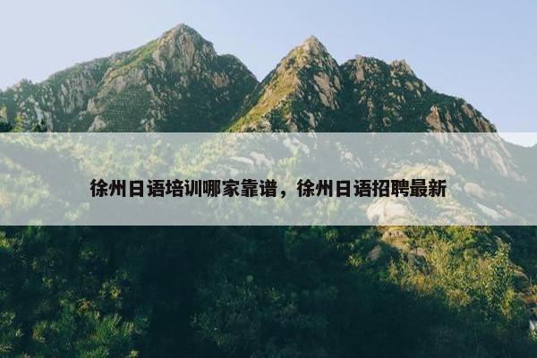 徐州日语培训哪家靠谱，徐州日语招聘最新