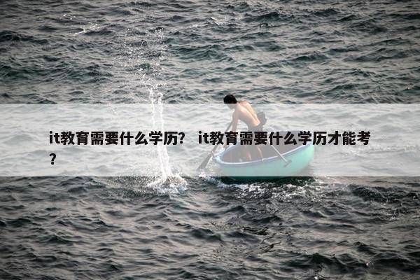 it教育需要什么学历？ it教育需要什么学历才能考？