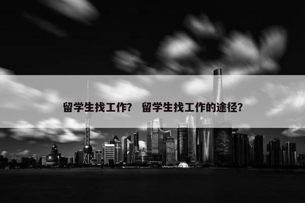 留学生找工作？ 留学生找工作的途径？