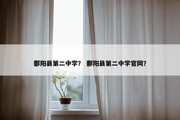 鄱阳县第二中学？ 鄱阳县第二中学官网？