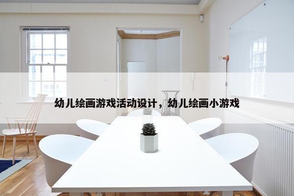 幼儿绘画游戏活动设计，幼儿绘画小游戏