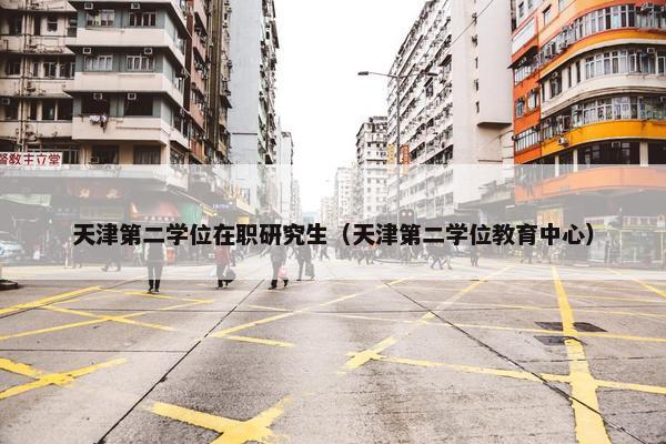 天津第二学位在职研究生（天津第二学位教育中心）