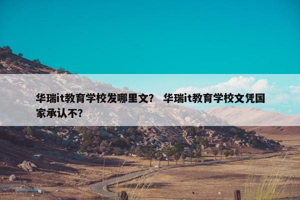 华瑞it教育学校发哪里文？ 华瑞it教育学校文凭国家承认不？