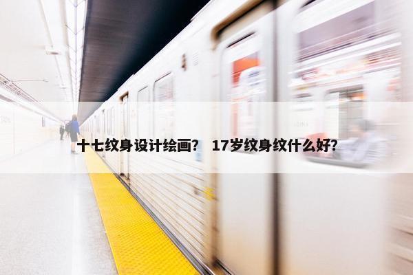 十七纹身设计绘画？ 17岁纹身纹什么好？