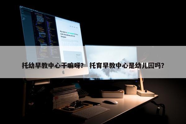 托幼早教中心干嘛呀？ 托育早教中心是幼儿园吗？