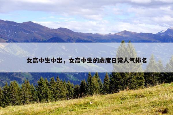 女高中生中出，女高中生的虚度日常人气排名
