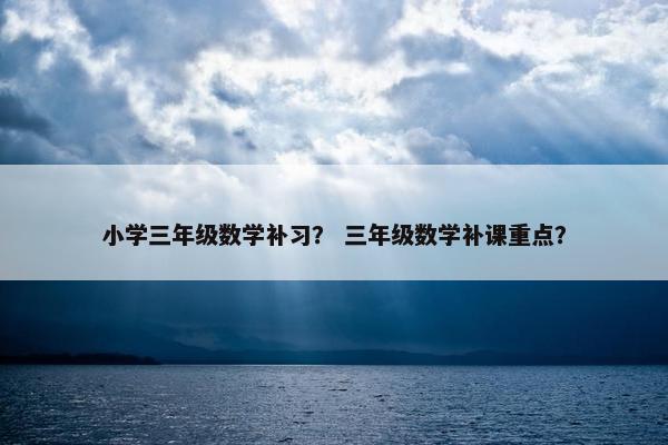 小学三年级数学补习？ 三年级数学补课重点？