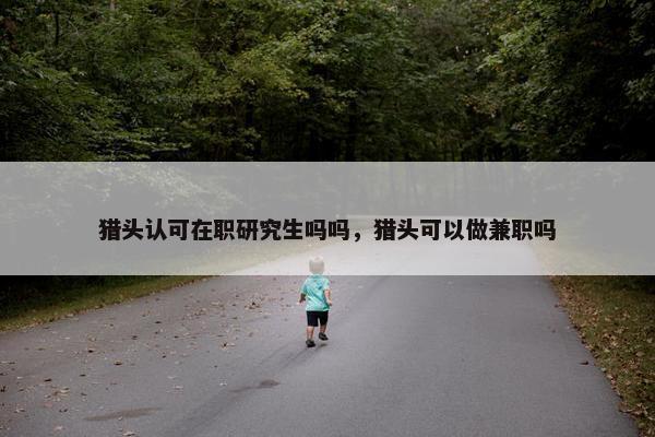 猎头认可在职研究生吗吗，猎头可以做兼职吗