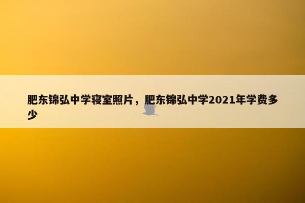 肥东锦弘中学寝室照片，肥东锦弘中学2021年学费多少