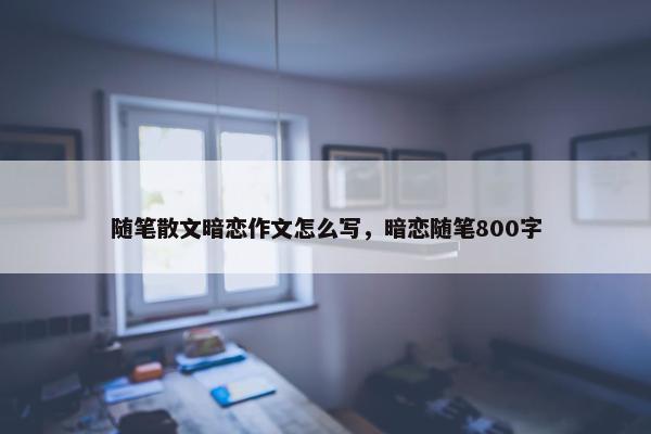 随笔散文暗恋作文怎么写，暗恋随笔800字