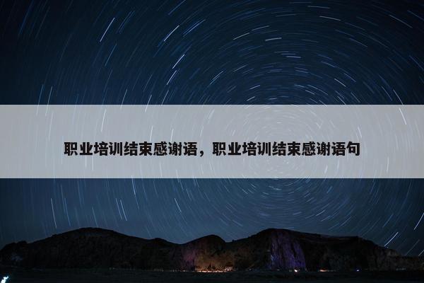 职业培训结束感谢语，职业培训结束感谢语句