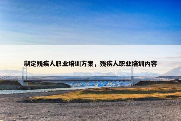 制定残疾人职业培训方案，残疾人职业培训内容