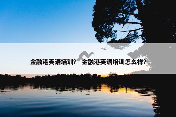 金融港英语培训？ 金融港英语培训怎么样？