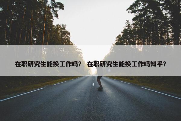 在职研究生能换工作吗？ 在职研究生能换工作吗知乎？