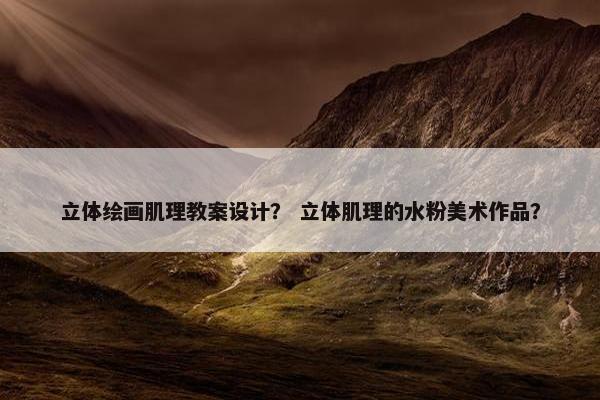立体绘画肌理教案设计？ 立体肌理的水粉美术作品？