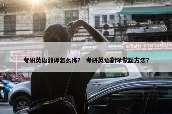考研英语翻译怎么练？ 考研英语翻译做题方法？