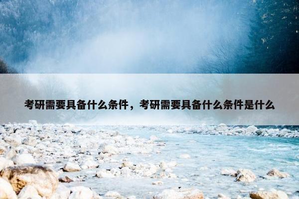 考研需要具备什么条件，考研需要具备什么条件是什么