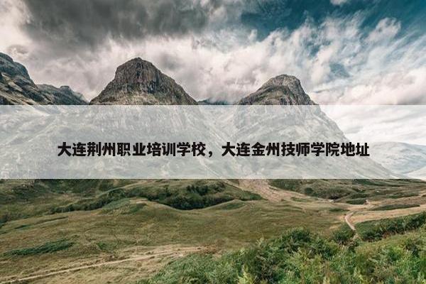 大连荆州职业培训学校，大连金州技师学院地址