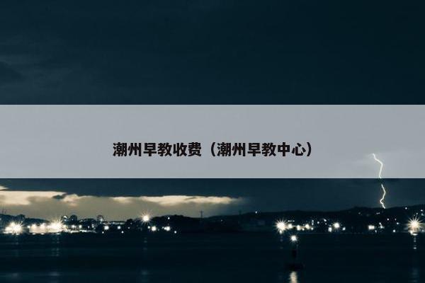 潮州早教收费（潮州早教中心）