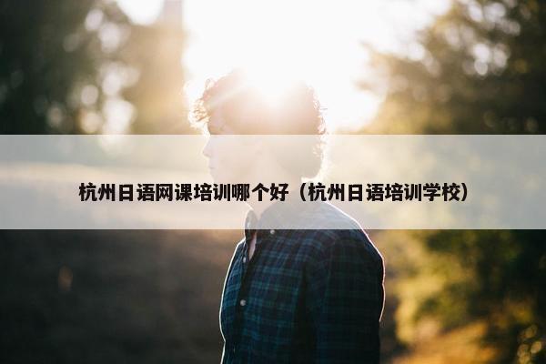 杭州日语网课培训哪个好（杭州日语培训学校）