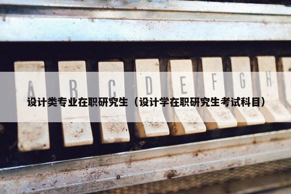 设计类专业在职研究生（设计学在职研究生考试科目）