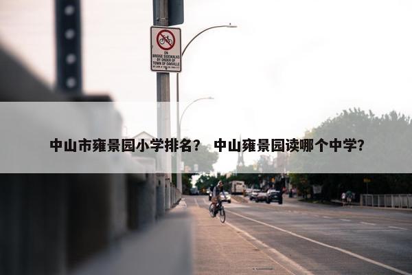 中山市雍景园小学排名？ 中山雍景园读哪个中学？