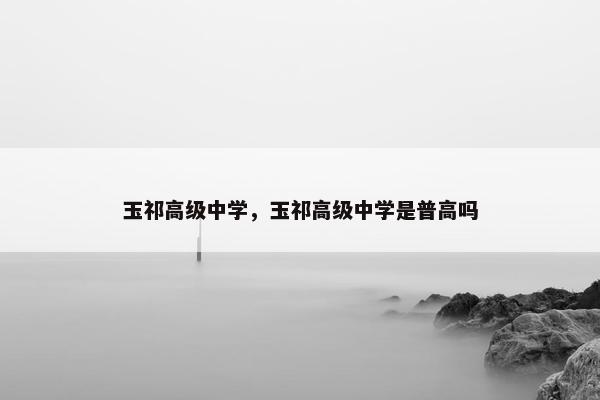 玉祁高级中学，玉祁高级中学是普高吗