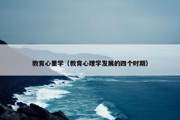 教育心里学（教育心理学发展的四个时期）