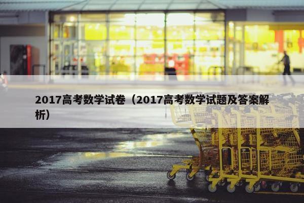 2017高考数学试卷（2017高考数学试题及答案解析）