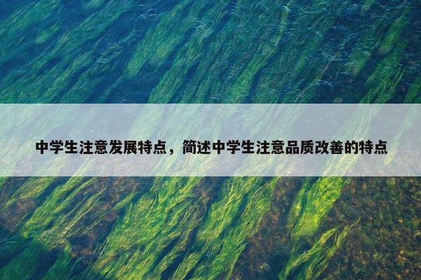 中学生注意发展特点，简述中学生注意品质改善的特点
