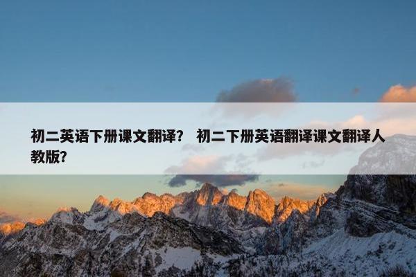初二英语下册课文翻译？ 初二下册英语翻译课文翻译人教版？