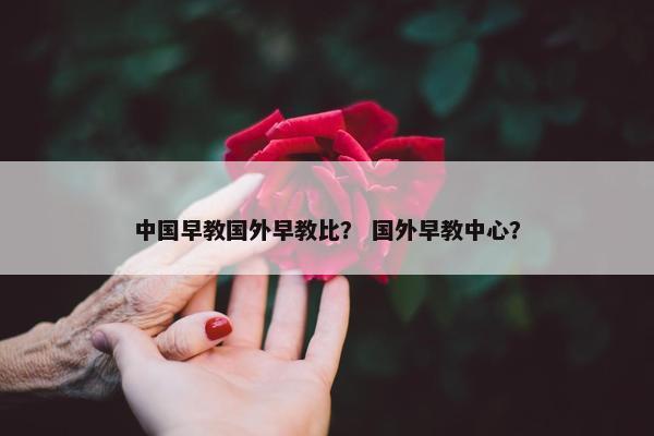中国早教国外早教比？ 国外早教中心？