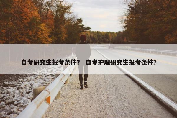 自考研究生报考条件？ 自考护理研究生报考条件？