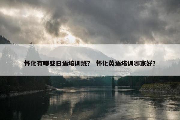 怀化有哪些日语培训班？ 怀化英语培训哪家好？