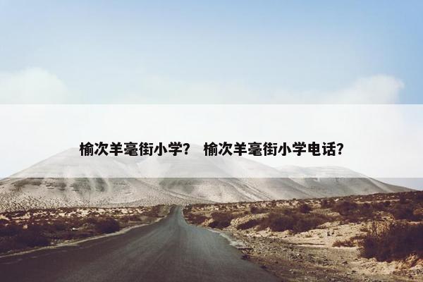 榆次羊毫街小学？ 榆次羊毫街小学电话？