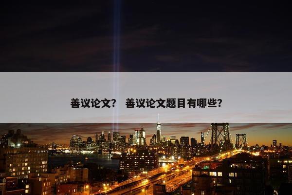 善议论文？ 善议论文题目有哪些？