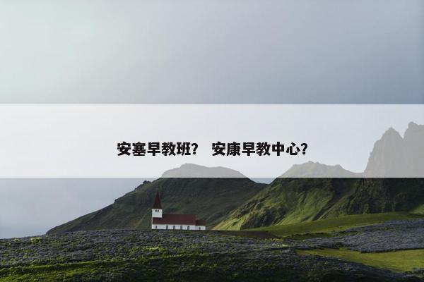 安塞早教班？ 安康早教中心？