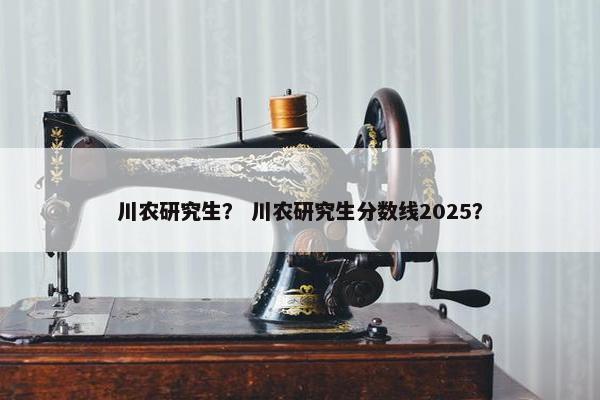 川农研究生？ 川农研究生分数线2025？