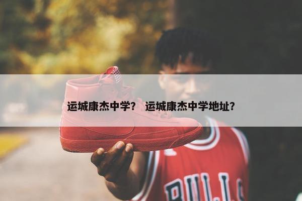 运城康杰中学？ 运城康杰中学地址？