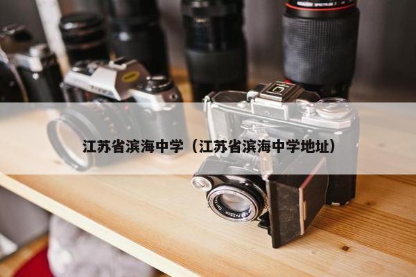 江苏省滨海中学（江苏省滨海中学地址）