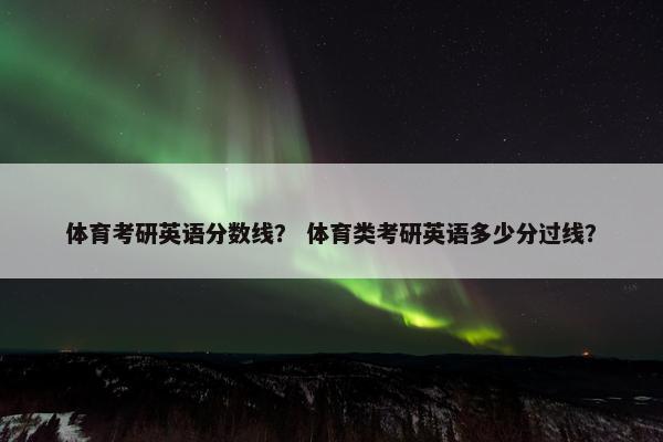 体育考研英语分数线？ 体育类考研英语多少分过线？
