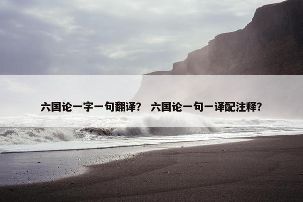 六国论一字一句翻译？ 六国论一句一译配注释？