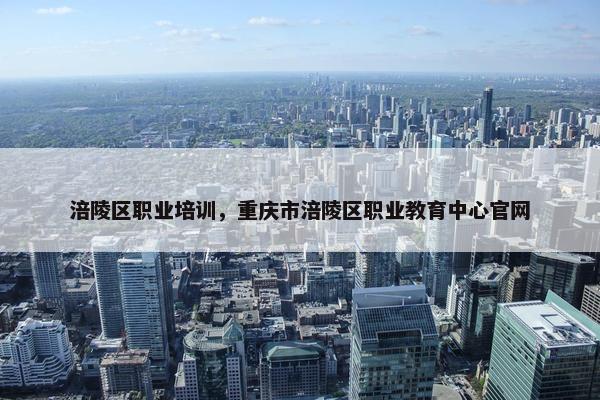 涪陵区职业培训，重庆市涪陵区职业教育中心官网