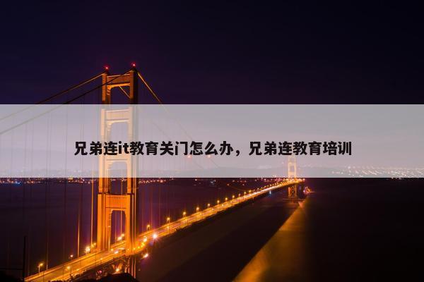 兄弟连it教育关门怎么办，兄弟连教育培训