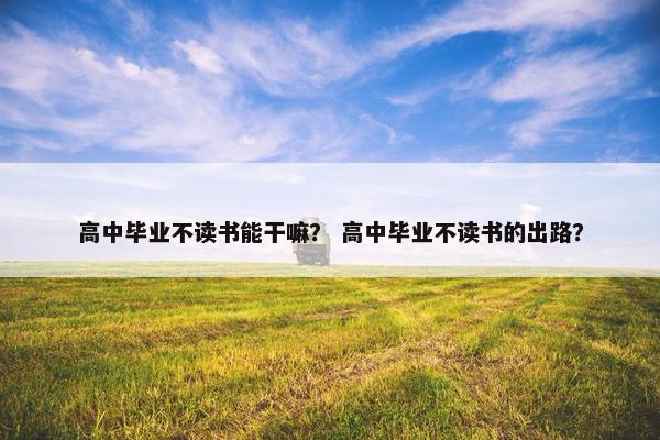 高中毕业不读书能干嘛？ 高中毕业不读书的出路？