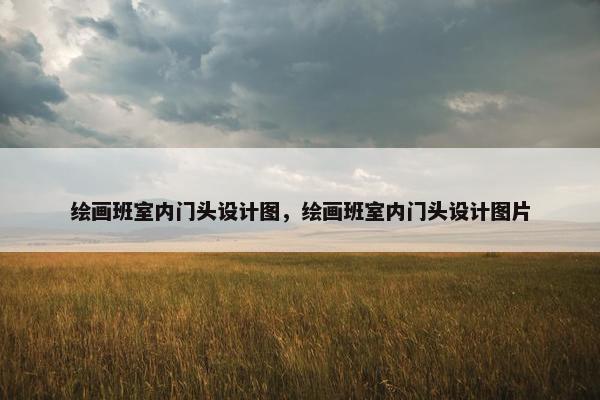 绘画班室内门头设计图，绘画班室内门头设计图片