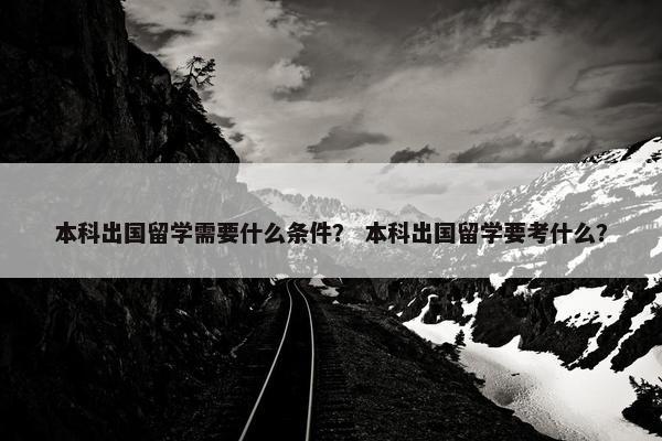 本科出国留学需要什么条件？ 本科出国留学要考什么？